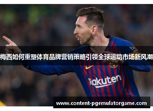 梅西如何重塑体育品牌营销策略引领全球运动市场新风潮