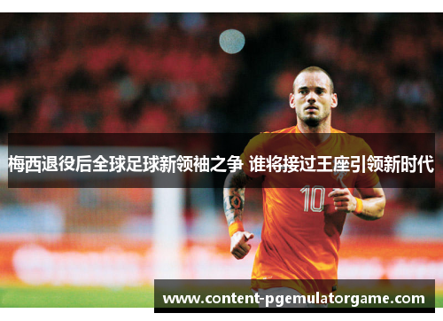 梅西退役后全球足球新领袖之争 谁将接过王座引领新时代