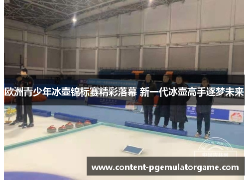 欧洲青少年冰壶锦标赛精彩落幕 新一代冰壶高手逐梦未来