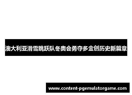 澳大利亚滑雪跳跃队冬奥会勇夺多金创历史新篇章
