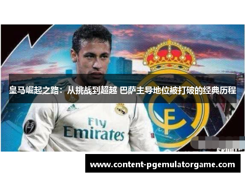 皇马崛起之路：从挑战到超越 巴萨主导地位被打破的经典历程