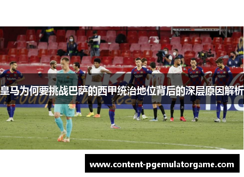 皇马为何要挑战巴萨的西甲统治地位背后的深层原因解析
