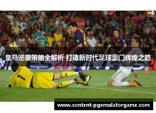 皇马逆袭策略全解析 打造新时代足球豪门辉煌之路