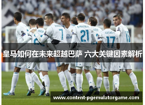 皇马如何在未来超越巴萨 六大关键因素解析 皇马如何在未来超越巴萨 六大关键因素解析