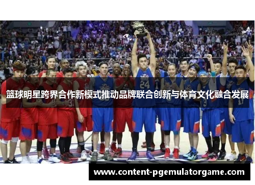 篮球明星跨界合作新模式推动品牌联合创新与体育文化融合发展 篮球明星跨界合作新模式推动品牌联合创新与体育文化融合发展