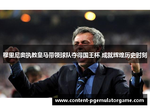 穆里尼奥执教皇马带领球队夺得国王杯 成就辉煌历史时刻