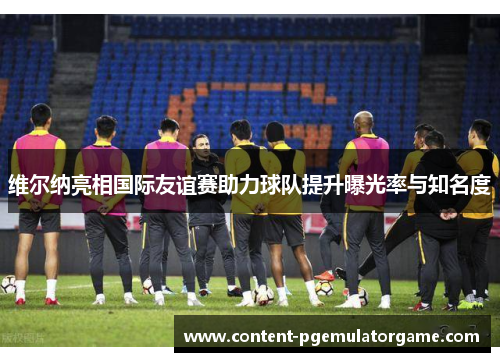 维尔纳亮相国际友谊赛助力球队提升曝光率与知名度