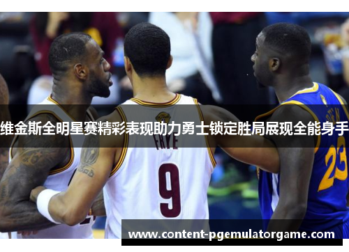 维金斯全明星赛精彩表现助力勇士锁定胜局展现全能身手