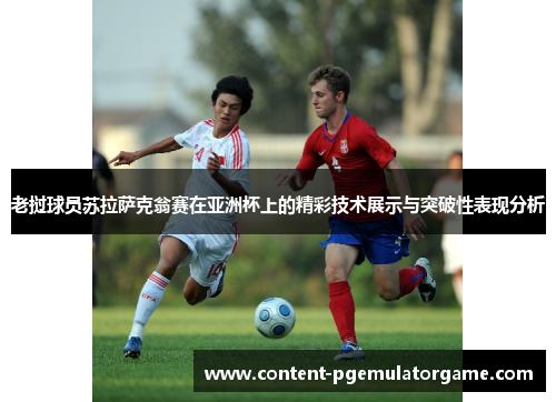老挝球员苏拉萨克翁赛在亚洲杯上的精彩技术展示与突破性表现分析