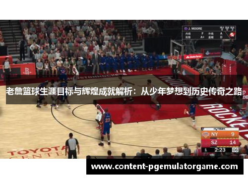 老詹篮球生涯目标与辉煌成就解析：从少年梦想到历史传奇之路