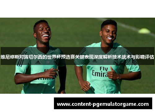 维尼修斯对阵切尔西的世界杯预选赛关键表现深度解析技术战术与影响评估
