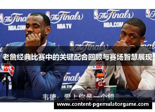 老詹经典比赛中的关键配合回顾与赛场智慧展现