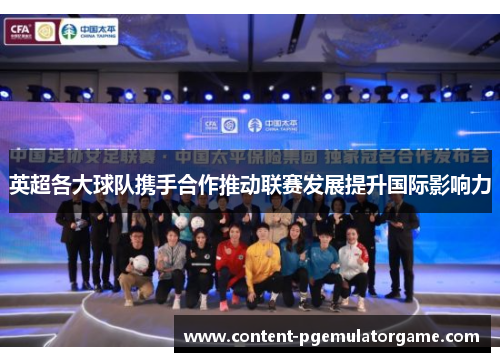 英超各大球队携手合作推动联赛发展提升国际影响力
