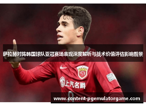 萨拉赫对阵韩国球队亚冠赛场表现深度解析与战术价值评估影响前景