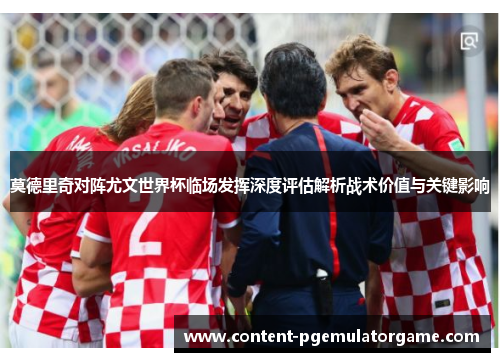 莫德里奇对阵尤文世界杯临场发挥深度评估解析战术价值与关键影响