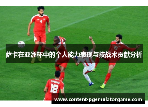萨卡在亚洲杯中的个人能力表现与技战术贡献分析 萨卡在亚洲杯中的个人能力表现与技战术贡献分析