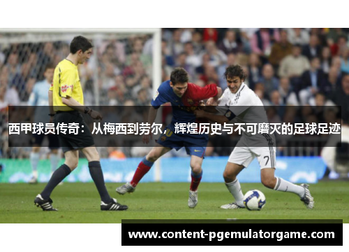 西甲球员传奇：从梅西到劳尔，辉煌历史与不可磨灭的足球足迹