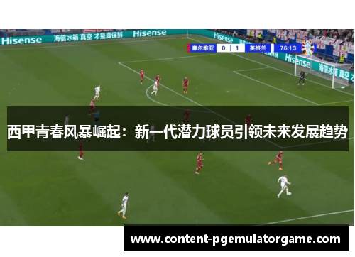 西甲青春风暴崛起：新一代潜力球员引领未来发展趋势