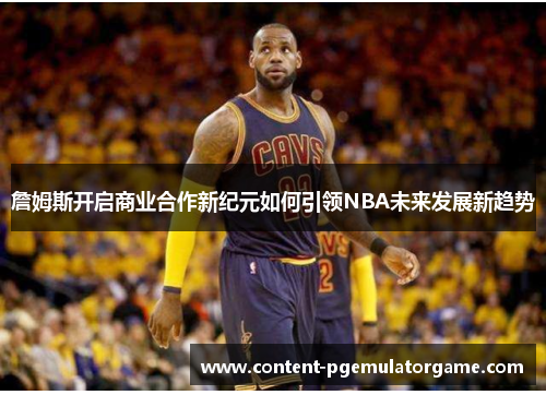 詹姆斯开启商业合作新纪元如何引领NBA未来发展新趋势