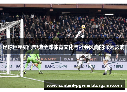 足球巨星如何塑造全球体育文化与社会风尚的深远影响