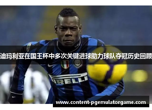 迪玛利亚在国王杯中多次关键进球助力球队夺冠历史回顾