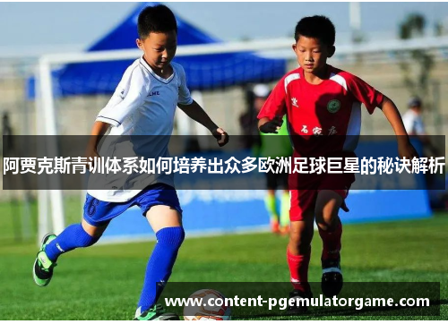 阿贾克斯青训体系如何培养出众多欧洲足球巨星的秘诀解析